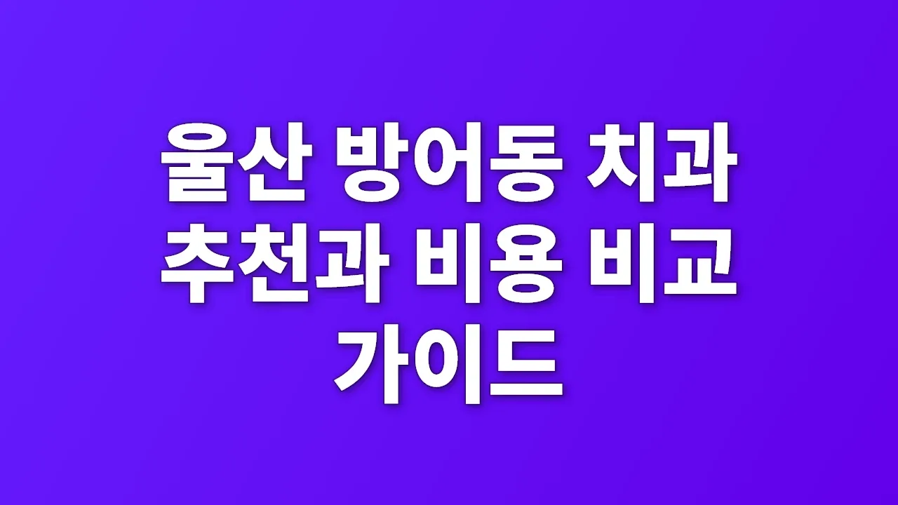 울산 방어동 치과 추천과 비용 비교 가이드
